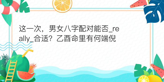 这一次，男女八字配对能否_really_合适？乙酉命里有何端倪？