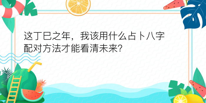 这丁巳之年，我该用什么占卜八字配对方法才能看清未来？