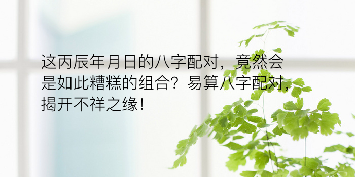 这丙辰年月日的八字配对，竟然会是如此糟糕的组合？易算八字配对，揭开不祥之缘！