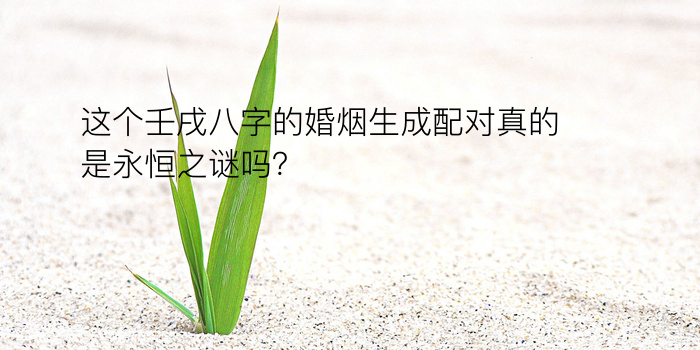 这个壬戌八字的婚烟生成配对真的是永恒之谜吗？