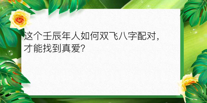 这个壬辰年人如何双飞八字配对，才能找到真爱？