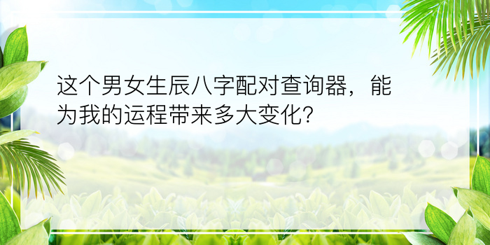 这个男女生辰八字配对查询器，能为我的运程带来多大变化？