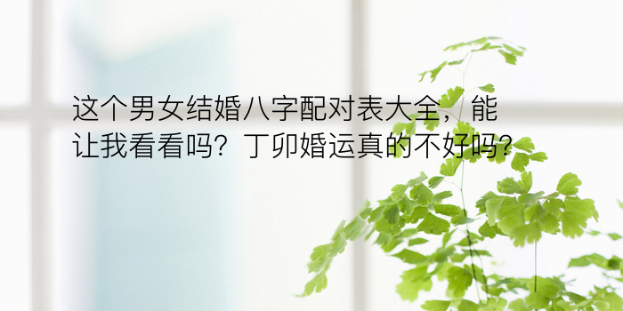 这个男女结婚八字配对表大全，能让我看看吗？丁卯婚运真的不好吗？