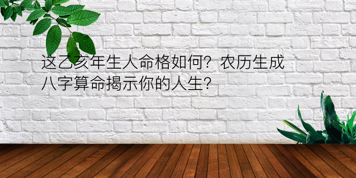 这乙亥年生人命格如何？农历生成八字算命揭示你的人生？