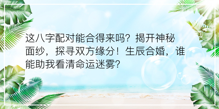 这八字配对能合得来吗？揭开神秘面纱，探寻双方缘分！生辰合婚，谁能助我看清命运迷雾？