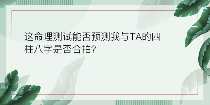 这命理测试能否预测我与TA的四柱八字是否合拍？