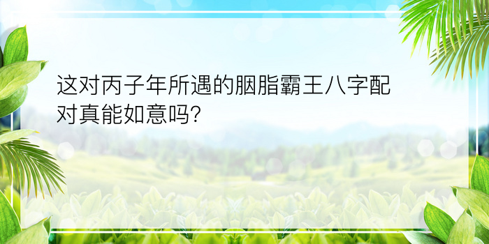 这对丙子年所遇的胭脂霸王八字配对真能如意吗？