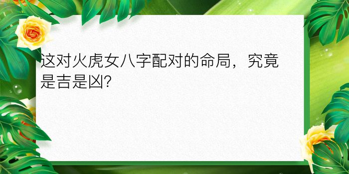 这对火虎女八字配对的命局，究竟是吉是凶？