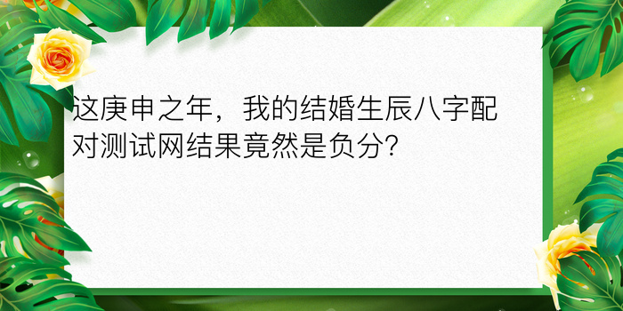 这庚申之年，我的结婚生辰八字配对测试网结果竟然是负分？