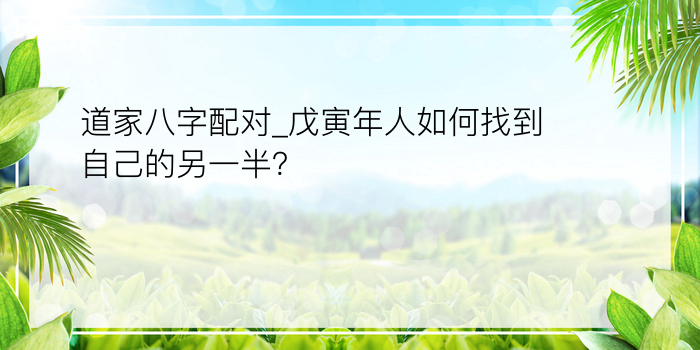 道家八字配对_戊寅年人如何找到自己的另一半？