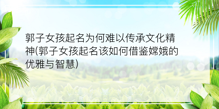 郭子女孩起名为何难以传承文化精神(郭子女孩起名该如何借鉴嫦娥的优雅与智慧)