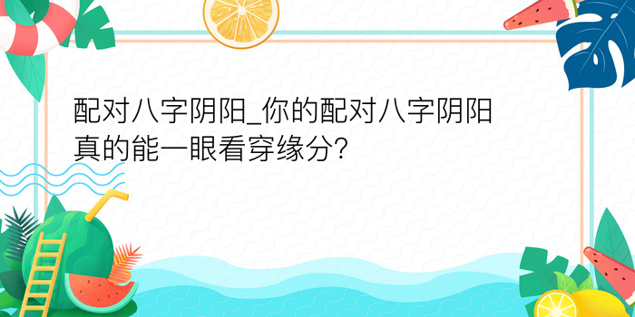 配对八字阴阳_你的配对八字阴阳真的能一眼看穿缘分？