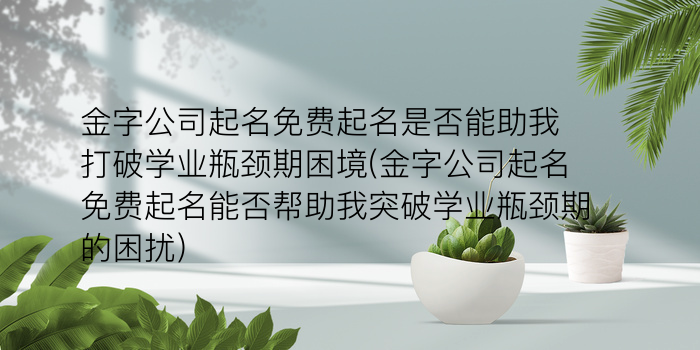 金字公司起名免费起名是否能助我打破学业瓶颈期困境(金字公司起名免费起名能否帮助我突破学业瓶颈期的困扰)