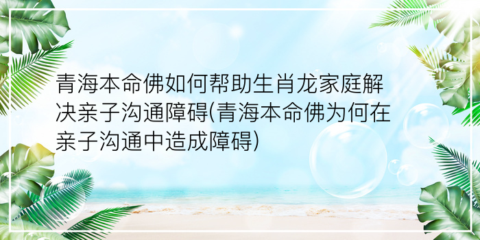 青海本命佛如何帮助生肖龙家庭解决亲子沟通障碍(青海本命佛为何在亲子沟通中造成障碍)