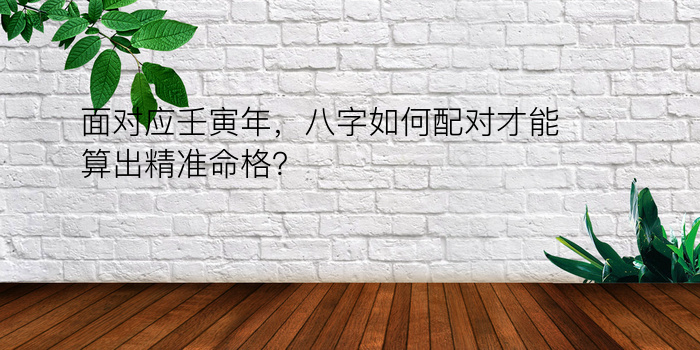 面对应壬寅年，八字如何配对才能算出精准命格？