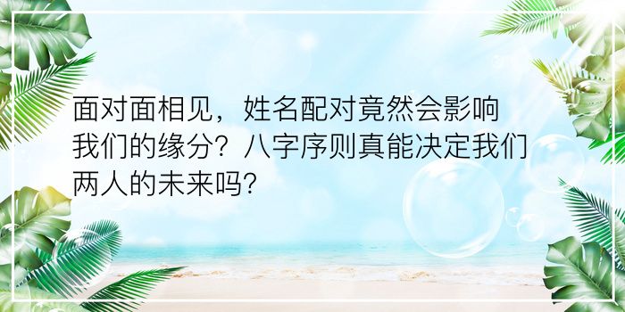 面对面相见，姓名配对竟然会影响我们的缘分？八字序则真能决定我们两人的未来吗？