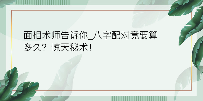 面相术师告诉你_八字配对竟要算多久？惊天秘术！