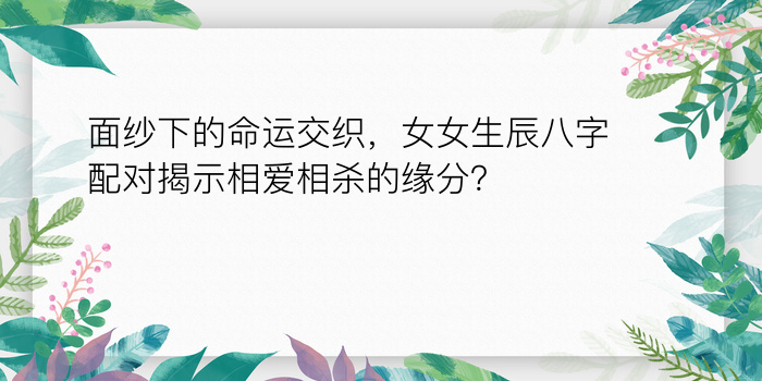 面纱下的命运交织，女女生辰八字配对揭示相爱相杀的缘分？