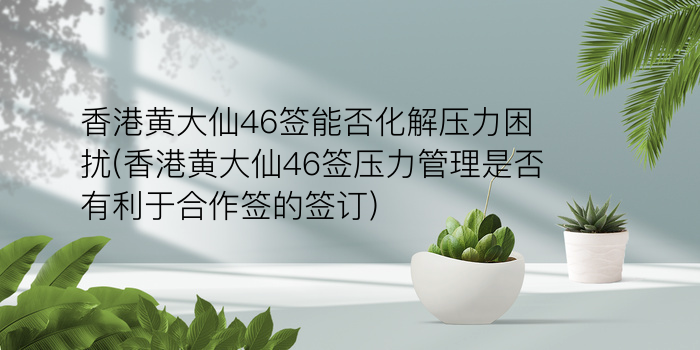 香港黄大仙46签能否化解压力困扰(香港黄大仙46签压力管理是否有利于合作签的签订)