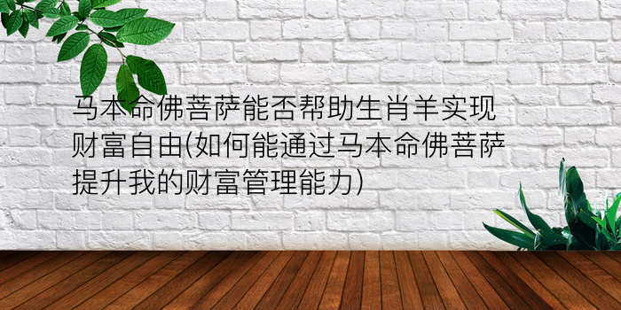 马本命佛菩萨能否帮助生肖羊实现财富自由(如何能通过马本命佛菩萨提升我的财富管理能力)